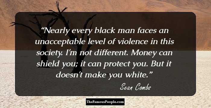 Nearly every black man faces an unacceptable level of violence in this society. I'm not different. Money can shield you; it can protect you. But it doesn't make you white.