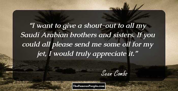 I want to give a shout-out to all my Saudi Arabian brothers and sisters. If you could all please send me some oil for my jet, I would truly appreciate it.