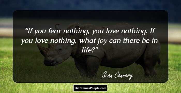 If you fear nothing, you love nothing. If you love nothing, what joy can there be in life?