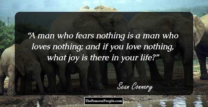 A man who fears nothing is a man who loves nothing; and if you love nothing, what joy is there in your life?