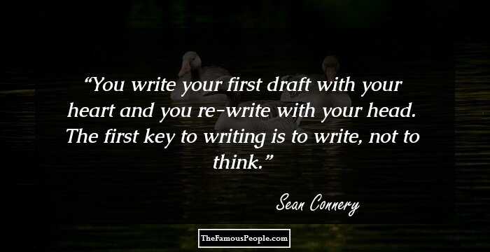 You write your first draft with your heart and you re-write with your head. The first key to writing is to write, not to think.