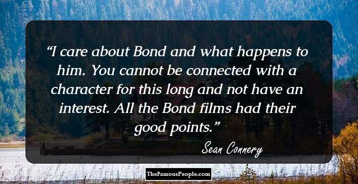 I care about Bond and what happens to him. You cannot be connected with a character for this long and not have an interest. All the Bond films had their good points.