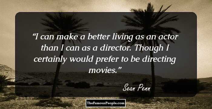 I can make a better living as an actor than I can as a director. Though I certainly would prefer to be directing movies.
