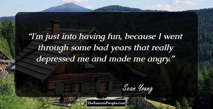 I'm just into having fun, because I went through some bad years that really depressed me and made me angry.