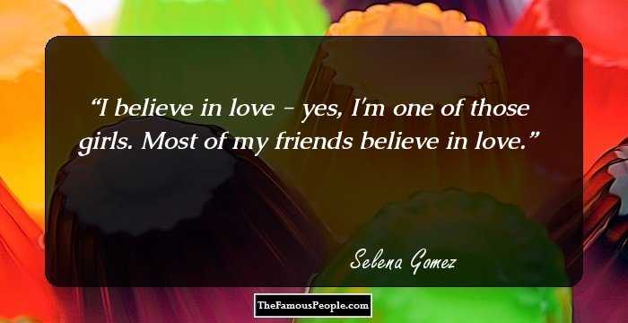 I believe in love - yes, I'm one of those girls. Most of my friends believe in love.