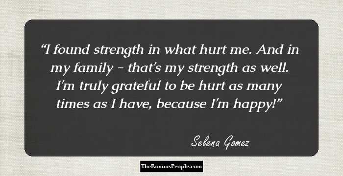 I found strength in what hurt me. And in my family - that's my strength as well. I'm truly grateful to be hurt as many times as I have, because I'm happy!