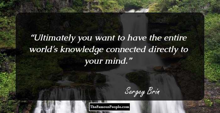 Ultimately you want to have the entire world's knowledge connected directly to your mind.