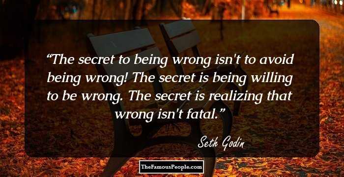 The secret to being wrong isn't to avoid being wrong! The secret is being willing to be wrong. The secret is realizing that wrong isn't fatal.