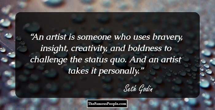 An artist is someone who uses bravery, insight, creativity, and boldness to challenge the status quo. And an artist takes it personally.
