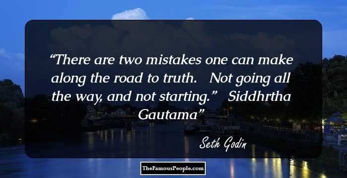 There are two mistakes one can make along the road to truth. � Not going all the way, and not starting.” � Siddhrtha Gautama
