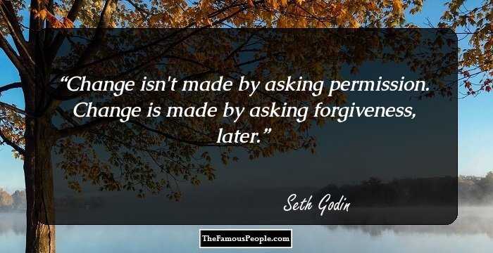 Change isn't made by asking permission. Change is made by asking forgiveness, later.