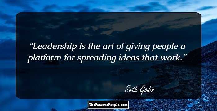 Leadership is the art of giving people a platform for spreading ideas that work.
