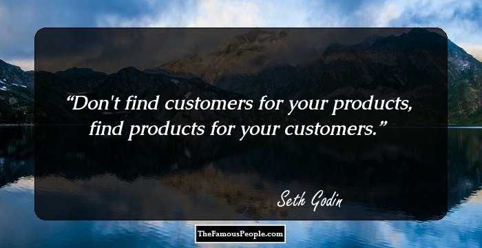 Don't find customers for your products, find products for your customers.