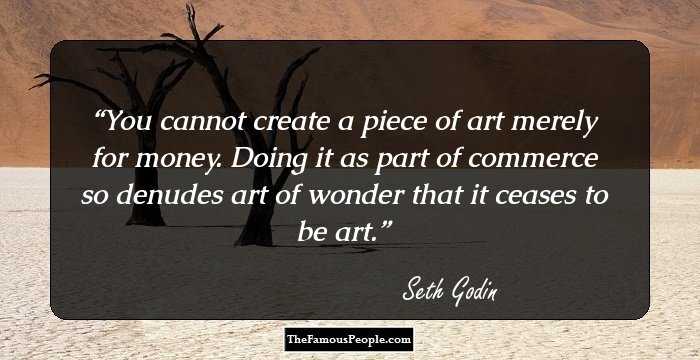 You cannot create a piece of art merely for money. Doing it as part of commerce so denudes art of wonder that it ceases to be art.