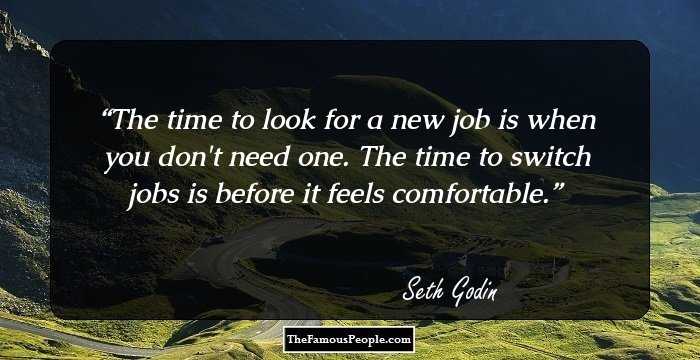 The time to look for a new job is when you don't need one. The time to switch jobs is before it feels comfortable.