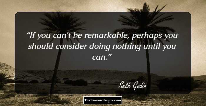 If you can't be remarkable, perhaps you should consider doing nothing until you can.