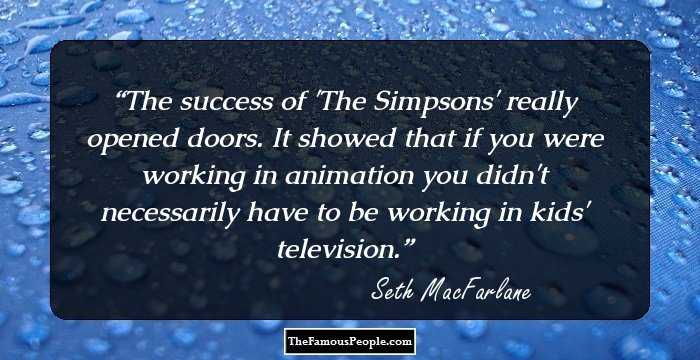 The success of 'The Simpsons' really opened doors. It showed that if you were working in animation you didn't necessarily have to be working in kids' television.