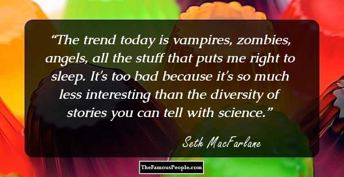 The trend today is vampires, zombies, angels, all the stuff that puts me right to sleep. It's too bad because it's so much less interesting than the diversity of stories you can tell with science.