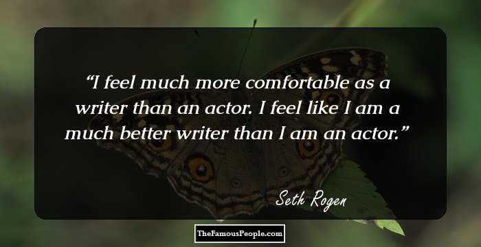 I feel much more comfortable as a writer than an actor. I feel like I am a much better writer than I am an actor.