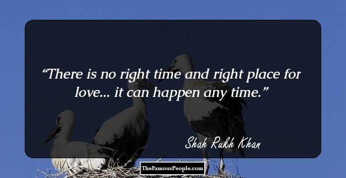 There is no right time and right place for love... it can happen any time.