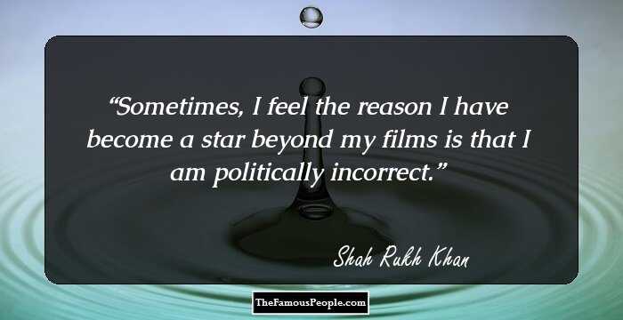 Sometimes, I feel the reason I have become a star beyond my films is that I am politically incorrect.