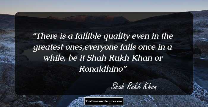 There is a fallible quality even in the greatest ones,everyone fails once in a while, be it Shah Rukh Khan or Ronaldhino
