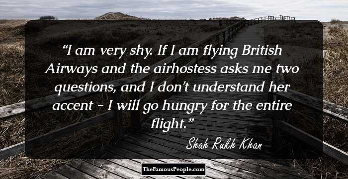 I am very shy. If I am flying British Airways and the airhostess asks me two questions, and I don't understand her accent - I will go hungry for the entire flight.