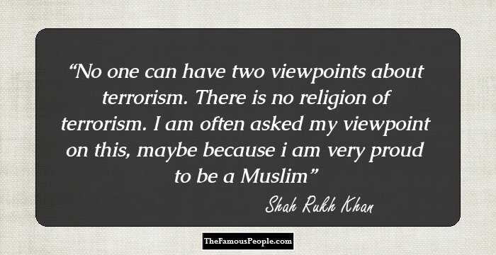 No one can have two viewpoints about terrorism. There is no religion of terrorism. I am often asked my viewpoint on this, maybe because i am very proud to be a Muslim