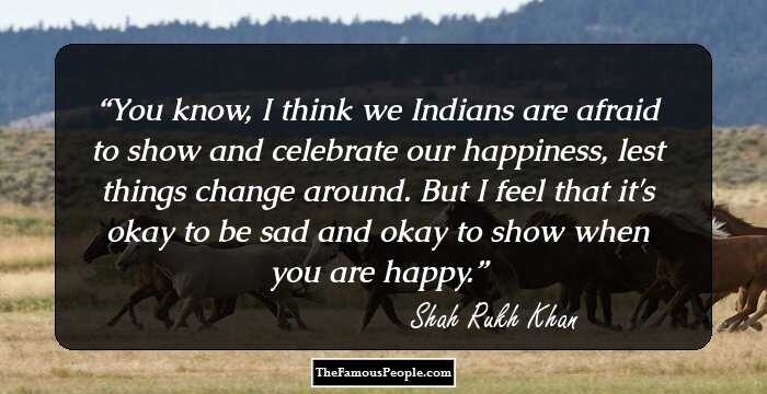 You know, I think we Indians are afraid to show and celebrate our happiness, lest things change around. But I feel that it's okay to be sad and okay to show when you are happy.