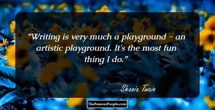 Writing is very much a playground - an artistic playground. It's the most fun thing I do.