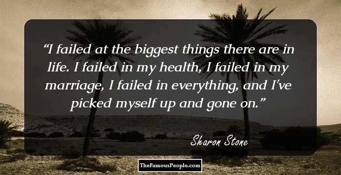 I failed at the biggest things there are in life. I failed in my health, I failed in my marriage, I failed in everything, and I've picked myself up and gone on.
