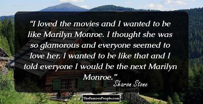I loved the movies and I wanted to be like Marilyn Monroe. I thought she was so glamorous and everyone seemed to love her. I wanted to be like that and I told everyone I would be the next Marilyn Monroe.