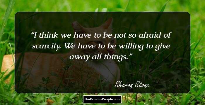 I think we have to be not so afraid of scarcity. We have to be willing to give away all things.