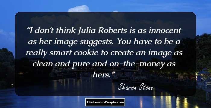 I don't think Julia Roberts is as innocent as her image suggests. You have to be a really smart cookie to create an image as clean and pure and on-the-money as hers.