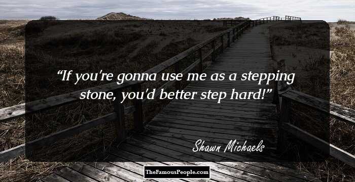 If you're gonna use me as a stepping stone, you'd better step hard!