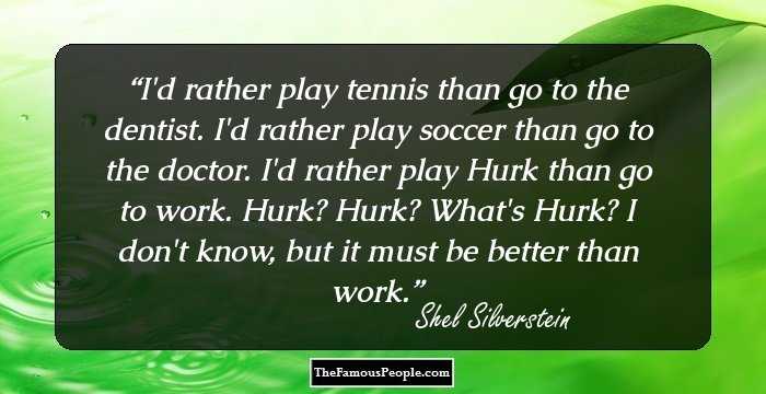 I'd rather play tennis than go to the dentist. 
I'd rather play soccer than go to the doctor.
I'd rather play Hurk than go to work.
Hurk? Hurk? What's Hurk?
I don't know, but it must be better than work.