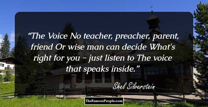 The Voice

No teacher, preacher, parent, friend
Or wise man can decide
What's right for you - just listen to
The voice that speaks inside.