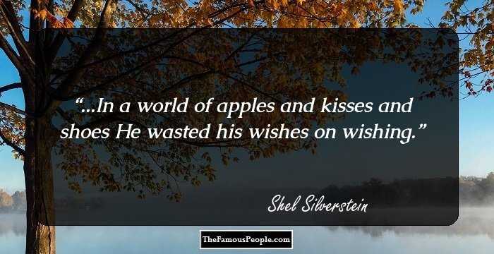...In a world of apples and kisses and shoes
He wasted his wishes on wishing.