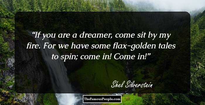 If you are a dreamer, come sit by my fire. For we have some flax-golden tales to spin; come in! Come in!