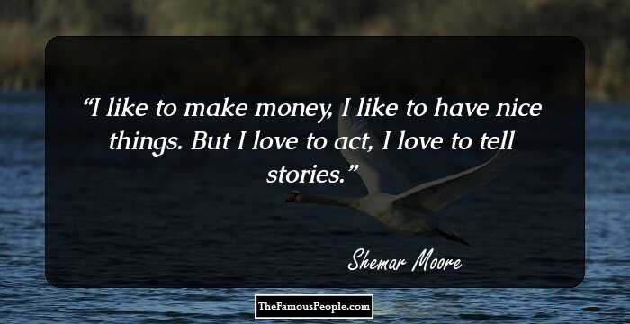 I like to make money, I like to have nice things. But I love to act, I love to tell stories.