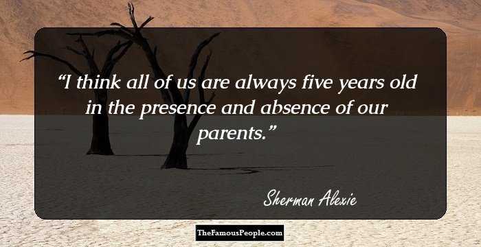 I think all of us are always five years old in the presence and absence of our parents.