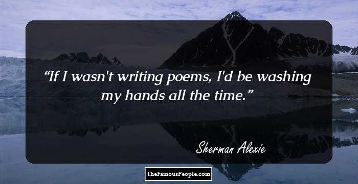 If I wasn't writing poems, I'd be washing my hands all the time.