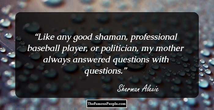 Like any good shaman, professional baseball player, or politician, my mother always answered questions with questions.