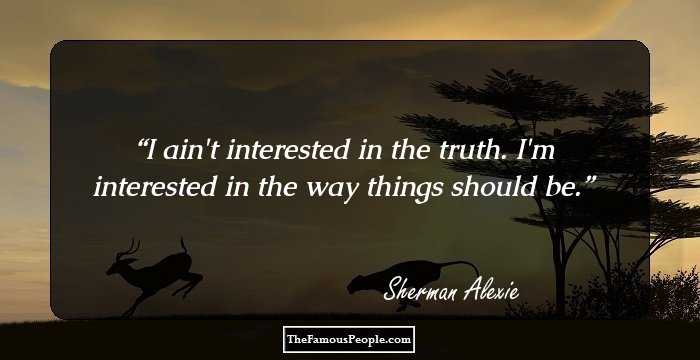 I ain't interested in the truth. I'm interested in the way things should be.