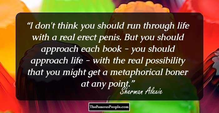 I don't think you should run through life with a real erect penis. But you should approach each book - you should approach life - with the real possibility that you might get a metaphorical boner at any point.