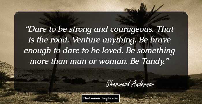 Dare to be strong and courageous. That is the road. Venture anything. Be brave enough to dare to be loved. Be something more than man or woman. Be Tandy.