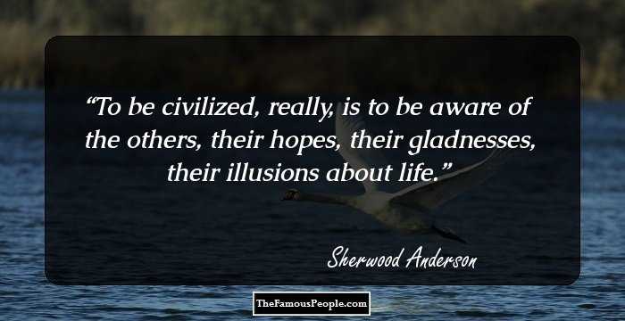 To be civilized, really, is to be aware of the others, their hopes, their gladnesses, their illusions about life.