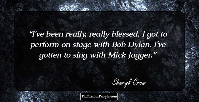 I've been really, really blessed. I got to perform on stage with Bob Dylan. I've gotten to sing with Mick Jagger.