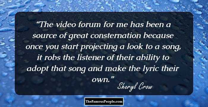 The video forum for me has been a source of great consternation because once you start projecting a look to a song, it robs the listener of their ability to adopt that song and make the lyric their own.