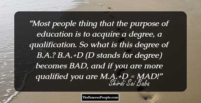 Most people thing that the purpose of education is to acquire a degree, a qualification. So what is this degree of B.A.? B.A.+D (D stands for degree) becomes BAD, and if you are more qualified you are M.A.+D = MAD!